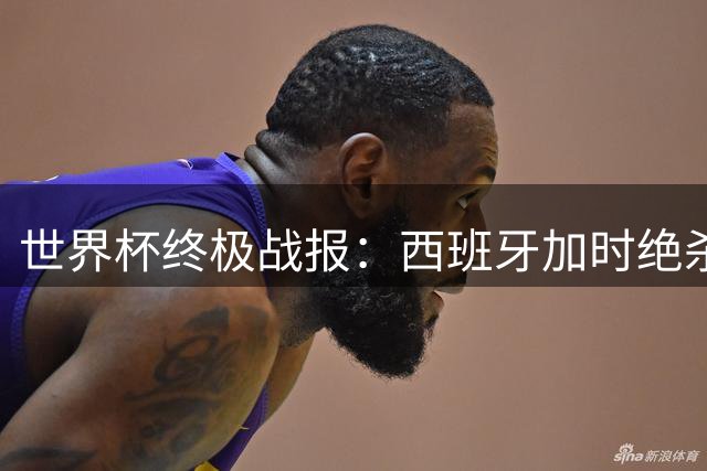 世界杯终极战报：西班牙加时绝杀夺冠 亚洲军团集体失语