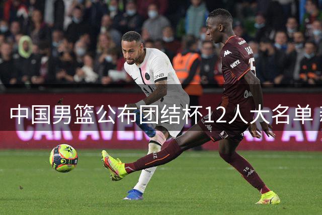 中国男篮公布团结杯12人大名单 新秀李悦洲首次入选国家队