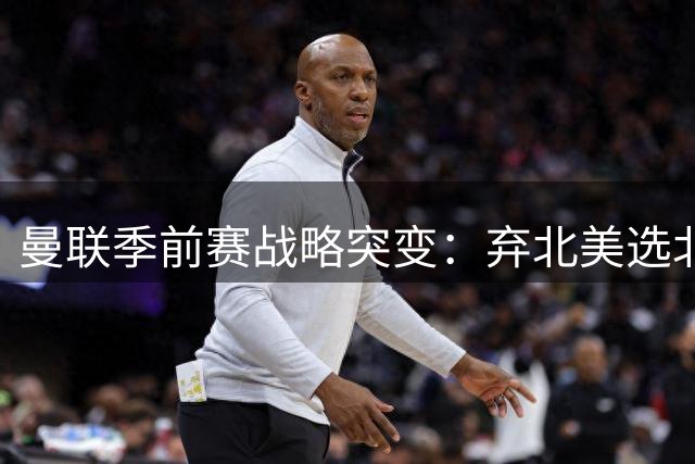 曼联季前赛战略突变：弃北美选北欧的背后逻辑是什么？